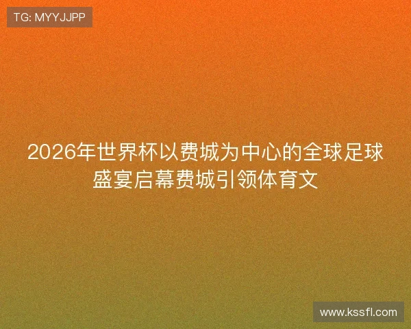 2026年世界杯以费城为中心的全球足球盛宴启幕费城引领体育文 2026年世界杯以费城为中心的全球足球盛宴启幕费城引领体育文
