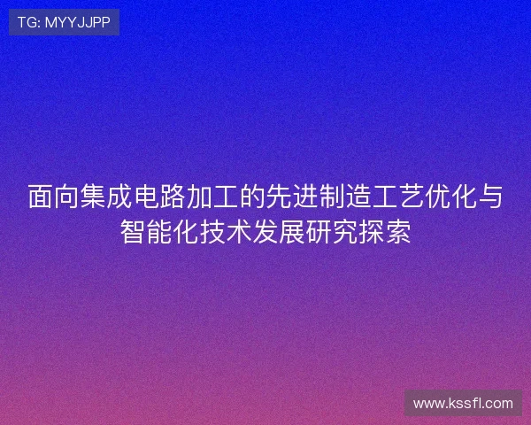 面向集成电路加工的先进制造工艺优化与智能化技术发展研究探索